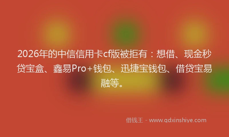2026年的中信信用卡cf版被拒有：想借、现金秒贷宝盒、鑫易Pro+钱包、迅捷宝钱包、借贷宝易融等。