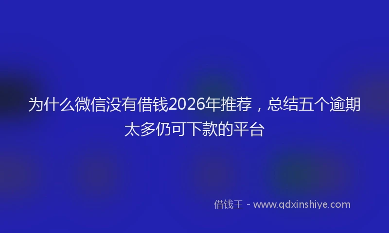 为什么微信没有借钱2026年推荐，总结五个逾期太多仍可下款的平台