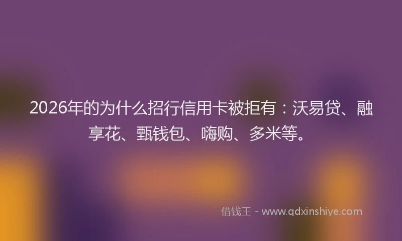 2026年的为什么招行信用卡被拒有：沃易贷、融享花、甄钱包、嗨购、多米等。