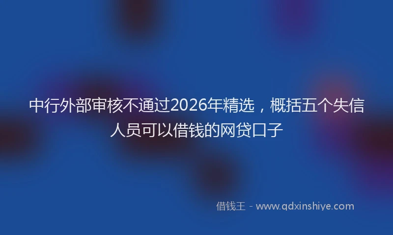 中行外部审核不通过2026年精选，概括五个失信人员可以借钱的网贷口子