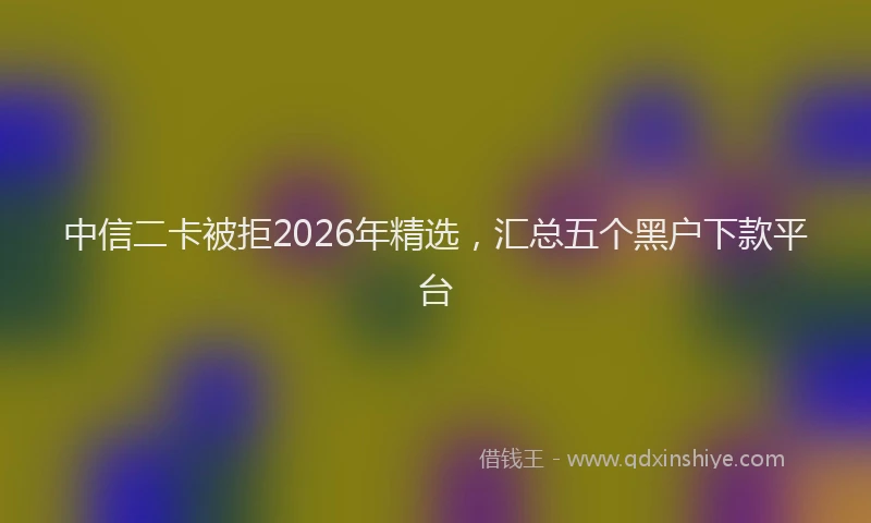 中信二卡被拒2026年精选，汇总五个黑户下款平台
