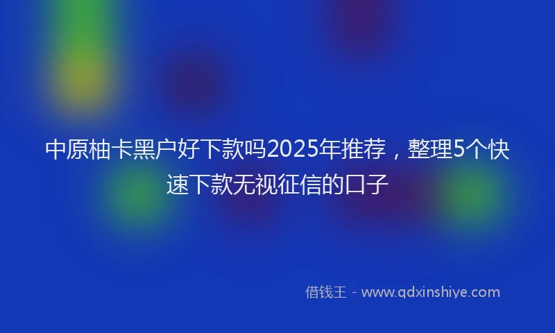 中原柚卡黑户好下款吗2025年推荐，整理5个快速下款无视征信的口子