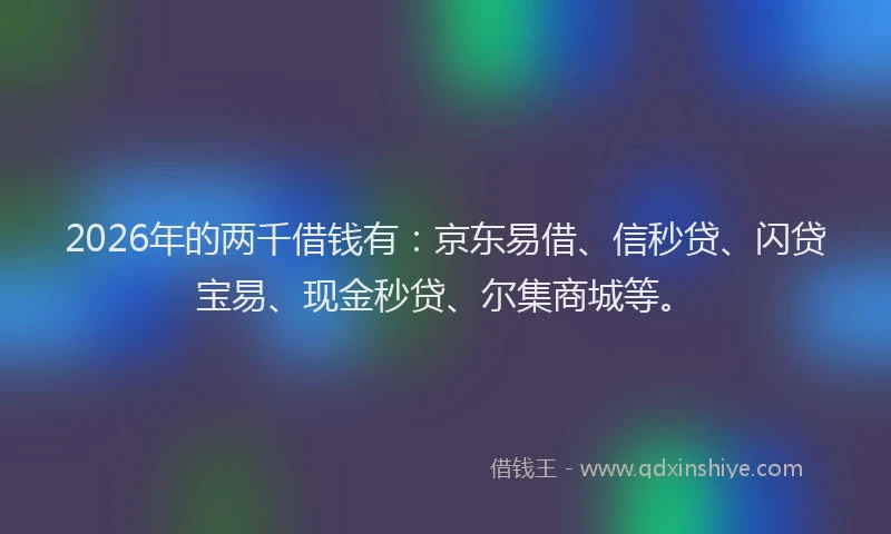 2026年的两千借钱有：京东易借、信秒贷、闪贷宝易、现金秒贷、尔集商城等。
