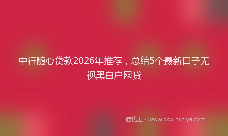 中行随心贷款2026年推荐，总结5个最新口子无视黑白户网贷