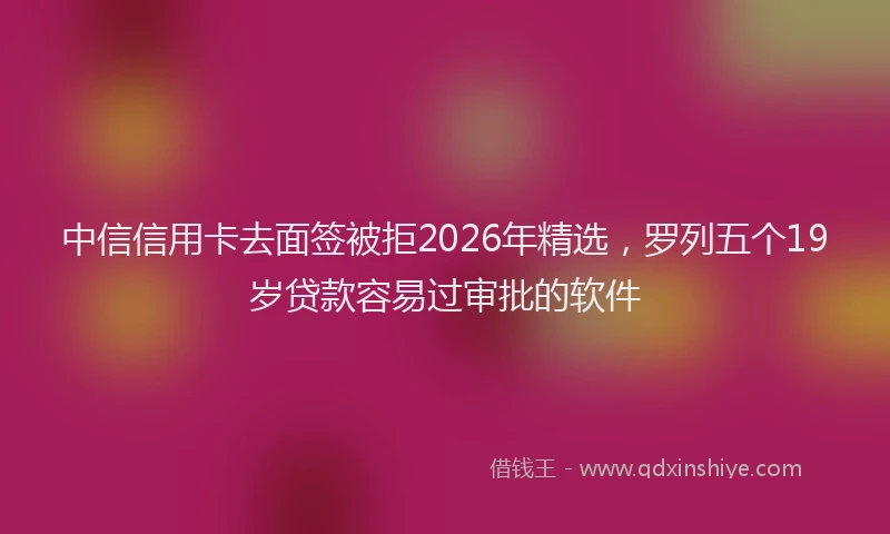 中信信用卡去面签被拒2026年精选，罗列五个19岁贷款容易过审批的软件