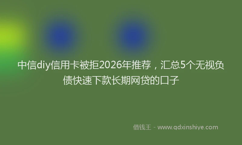 中信diy信用卡被拒2026年推荐，汇总5个无视负债快速下款长期网贷的口子