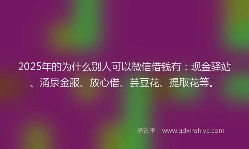 2025年的为什么别人可以微信借钱有：现金驿站、涌泉金服、放心借、芸豆花、提取花等。