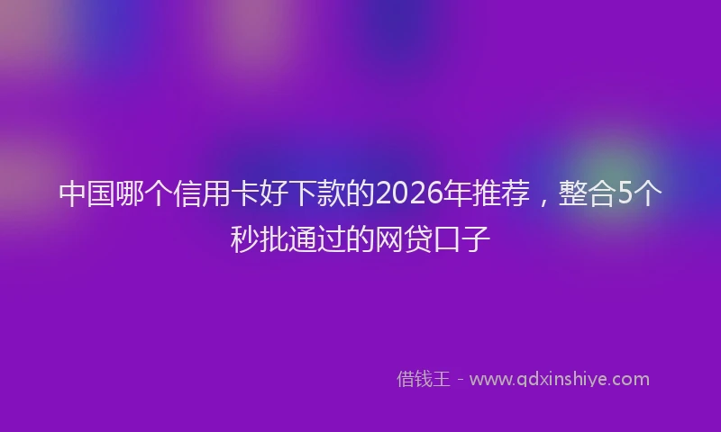 中国哪个信用卡好下款的2026年推荐，整合5个秒批通过的网贷口子