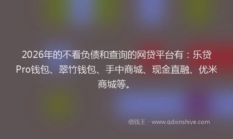 2026年的不看负债和查询的网贷平台有：乐贷Pro钱包、翠竹钱包、手中商城、现金直融、优米商城等。