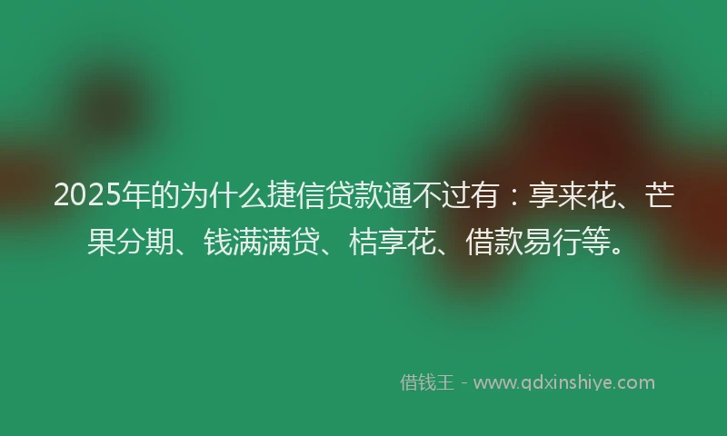 2025年的为什么捷信贷款通不过有:享来花、芒果分期、钱满满贷、桔享花、借款易行等。