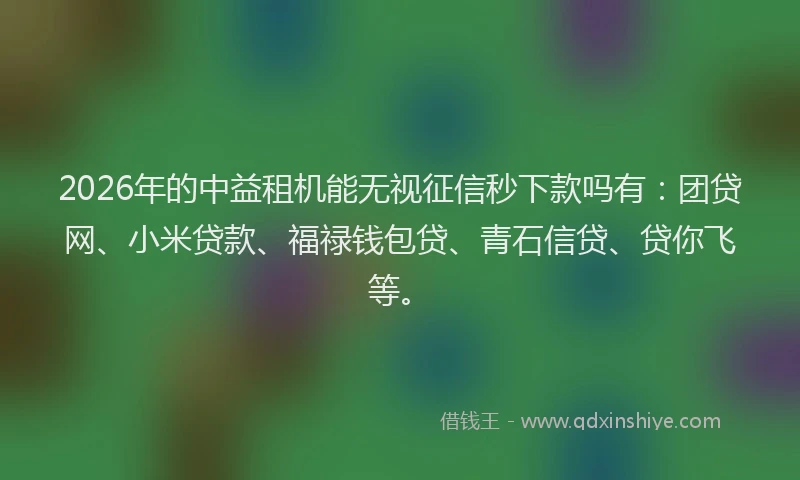 2026年的中益租机能无视征信秒下款吗有:团贷网、小米贷款、福禄钱包贷、青石信贷、贷你飞等。