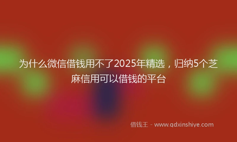 为什么微信借钱用不了2025年精选，归纳5个芝麻信用可以借钱的平台