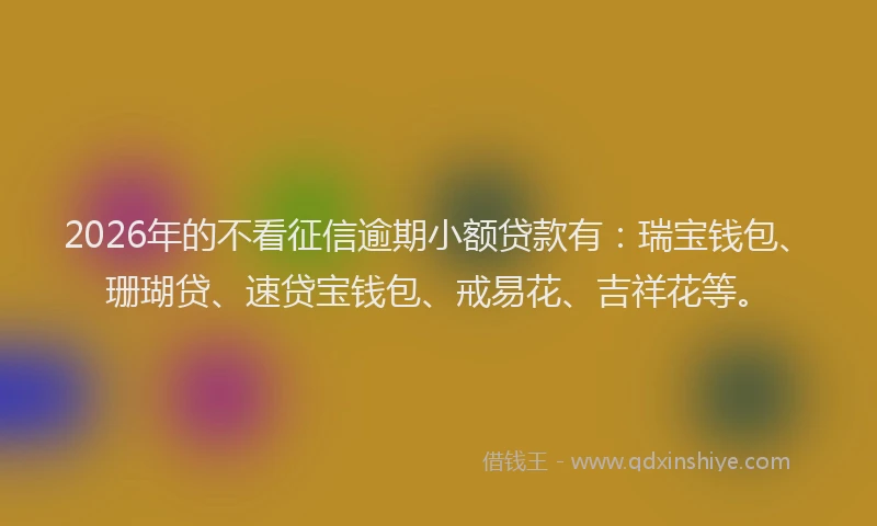 2026年的不看征信逾期小额贷款有：瑞宝钱包、珊瑚贷、速贷宝钱包、戒易花、吉祥花等。