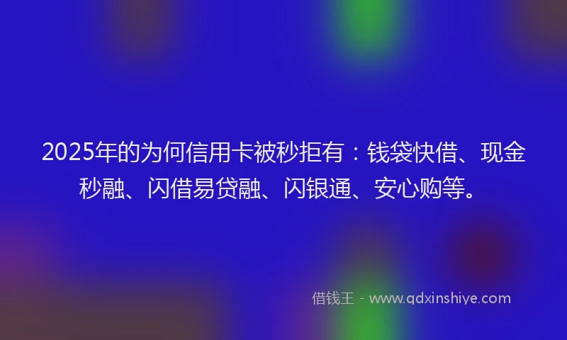 2025年的为何信用卡被秒拒有：钱袋快借、现金秒融、闪借易贷融、闪银通、安心购等。