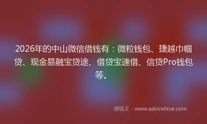 2026年的中山微信借钱有：微粒钱包、捷越巾帼贷、现金易融宝贷途、借贷宝速借、信贷Pro钱包等。