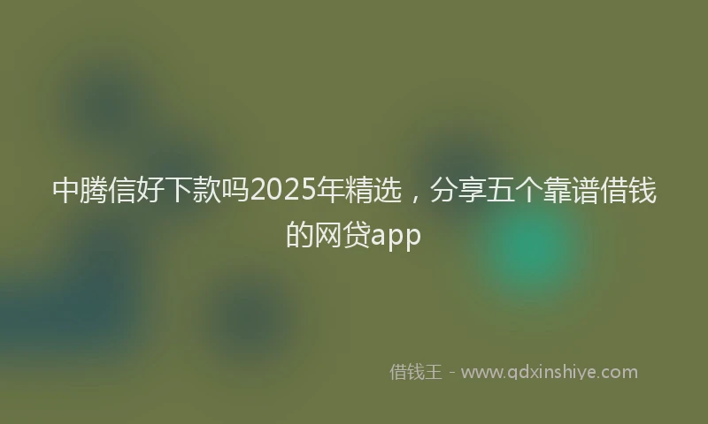 中腾信好下款吗2025年精选，分享五个靠谱借钱的网贷app