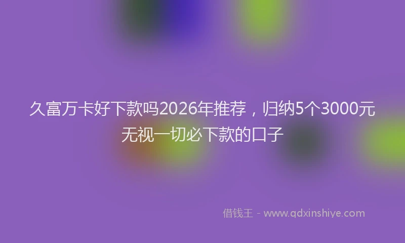 久富万卡好下款吗2026年推荐，归纳5个3000元无视一切必下款的口子