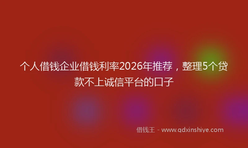 个人借钱企业借钱利率2026年推荐，整理5个贷款不上诚信平台的口子