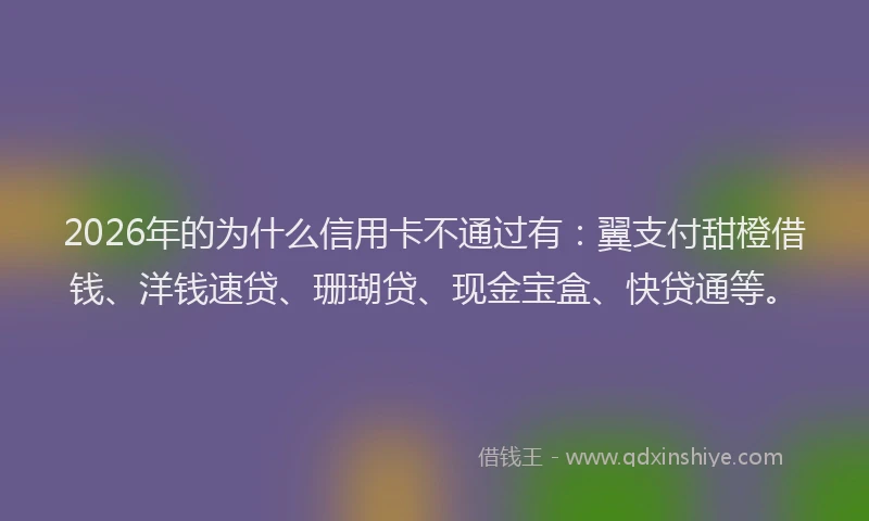 2026年的为什么信用卡不通过有：翼支付甜橙借钱、洋钱速贷、珊瑚贷、现金宝盒、快贷通等。