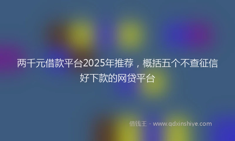 两千元借款平台2025年推荐，概括五个不查征信好下款的网贷平台