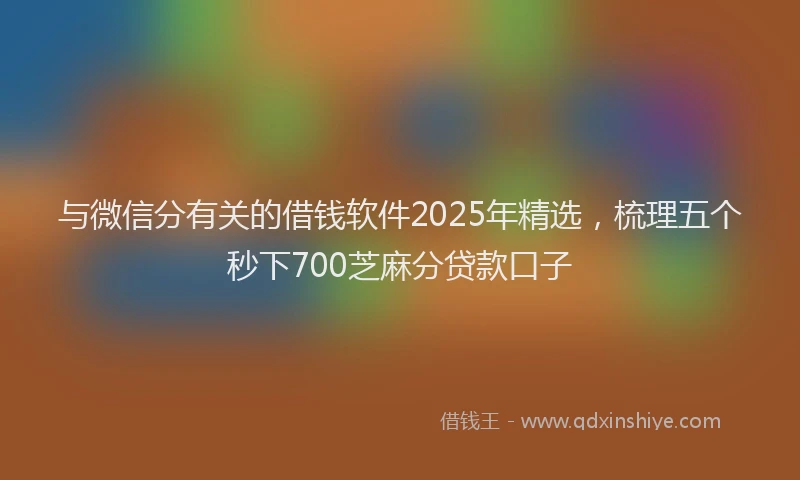 与微信分有关的借钱软件2025年精选，梳理五个秒下700芝麻分贷款口子