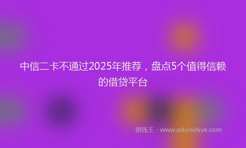 中信二卡不通过2025年推荐，盘点5个值得信赖的借贷平台