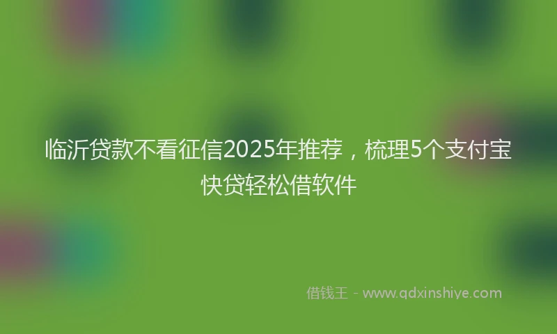 临沂贷款不看征信2025年推荐，梳理5个支付宝快贷轻松借软件
