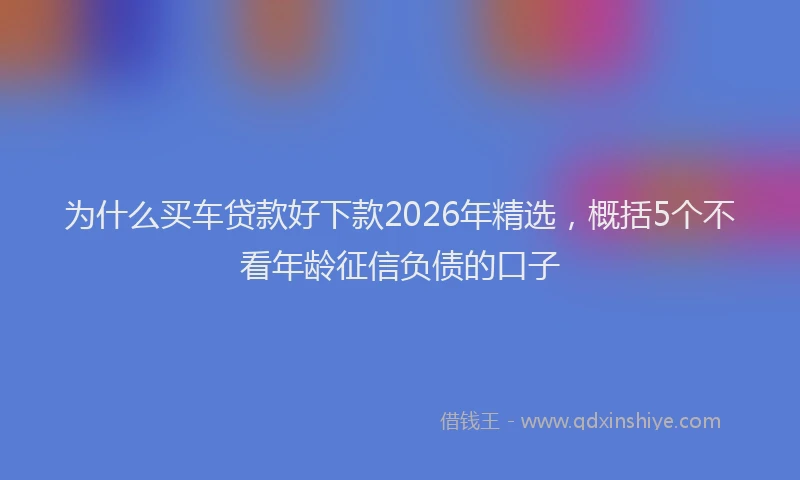 为什么买车贷款好下款2026年精选，概括5个不看年龄征信负债的口子