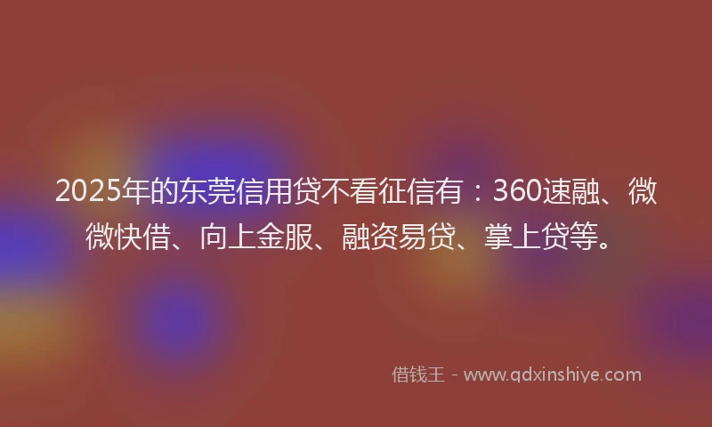 2025年的东莞信用贷不看征信有：360速融、微微快借、向上金服、融资易贷、掌上贷等。