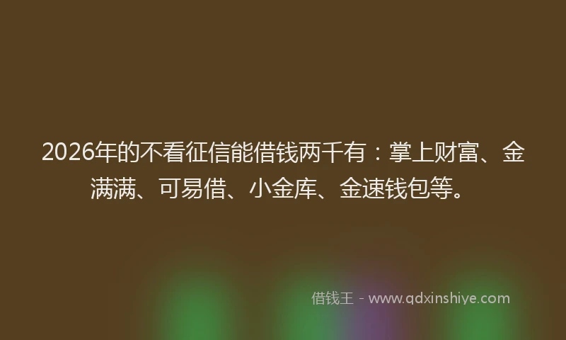 2026年的不看征信能借钱两千有：掌上财富、金满满、可易借、小金库、金速钱包等。