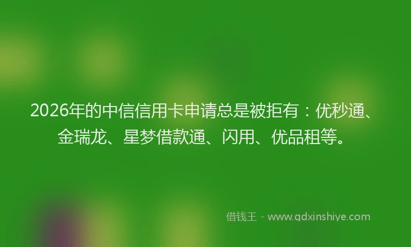 2026年的中信信用卡申请总是被拒有：优秒通、金瑞龙、星梦借款通、闪用、优品租等。