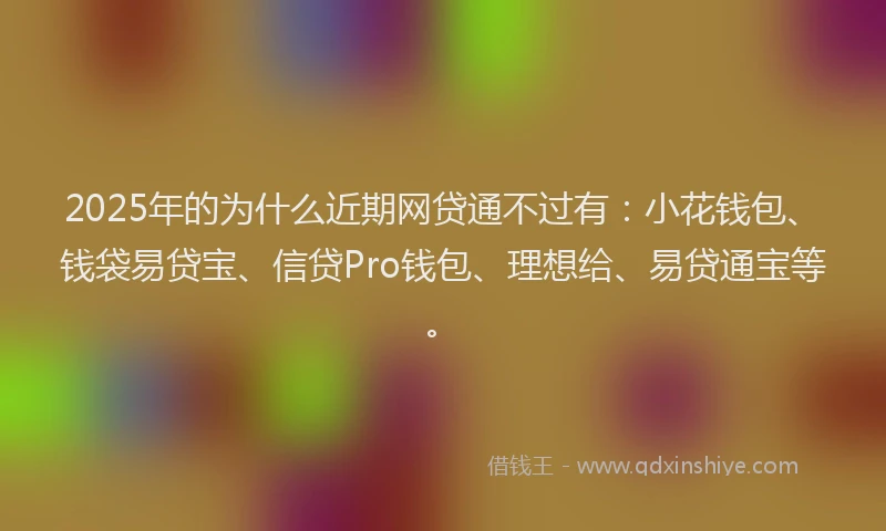 2025年的为什么近期网贷通不过有:小花钱包、钱袋易贷宝、信贷Pro钱包、理想给、易贷通宝等。