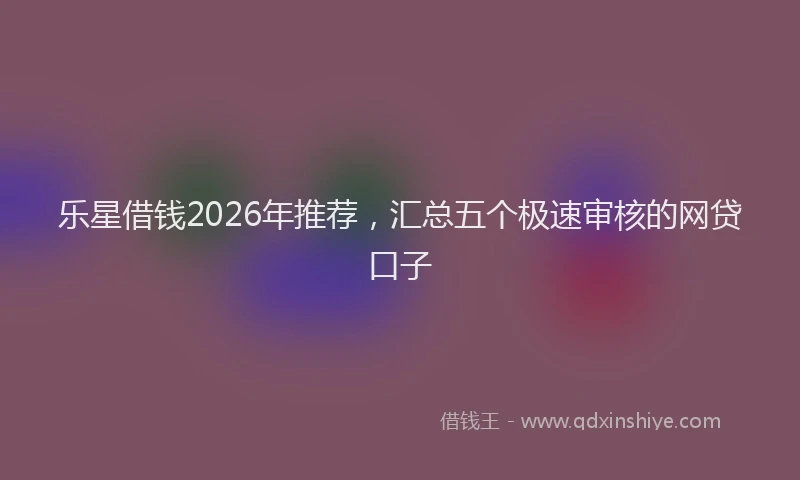 乐星借钱2026年推荐，汇总五个极速审核的网贷口子
