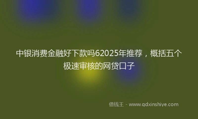 中银消费金融好下款吗62025年推荐，概括五个极速审核的网贷口子