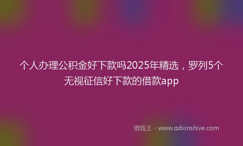 个人办理公积金好下款吗2025年精选，罗列5个无视征信好下款的借款app