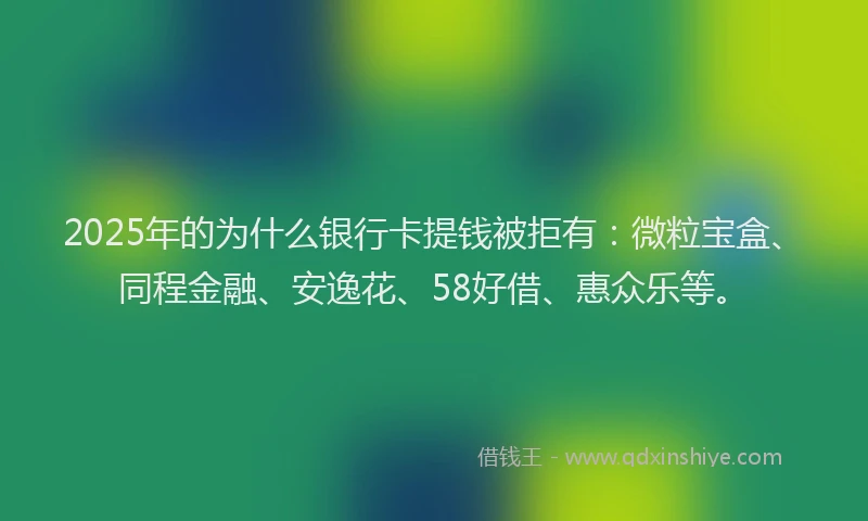 2025年的为什么银行卡提钱被拒有:微粒宝盒、同程金融、安逸花、58好借、惠众乐等。