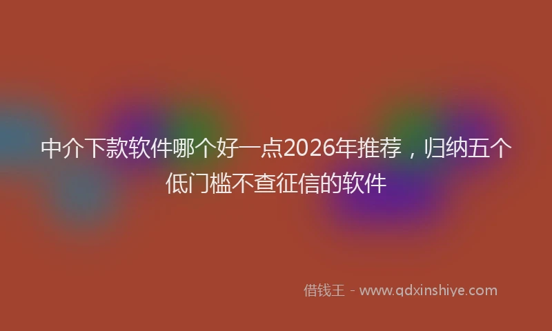中介下款软件哪个好一点2026年推荐，归纳五个低门槛不查征信的软件