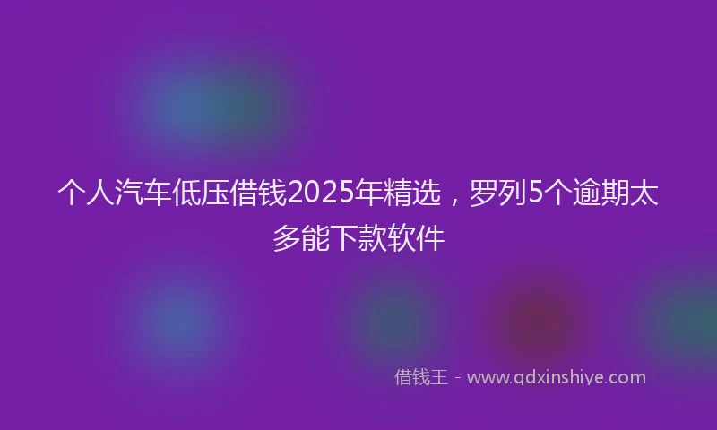 个人汽车低压借钱2025年精选，罗列5个逾期太多能下款软件