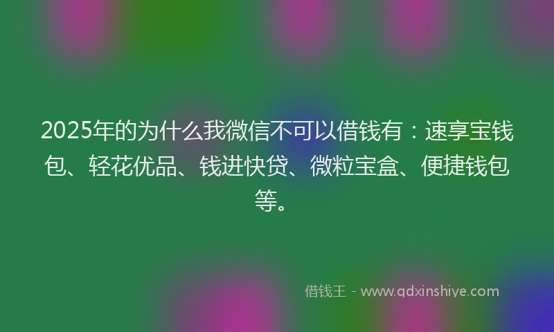 2025年的为什么我微信不可以借钱有：速享宝钱包、轻花优品、钱进快贷、微粒宝盒、便捷钱包等。