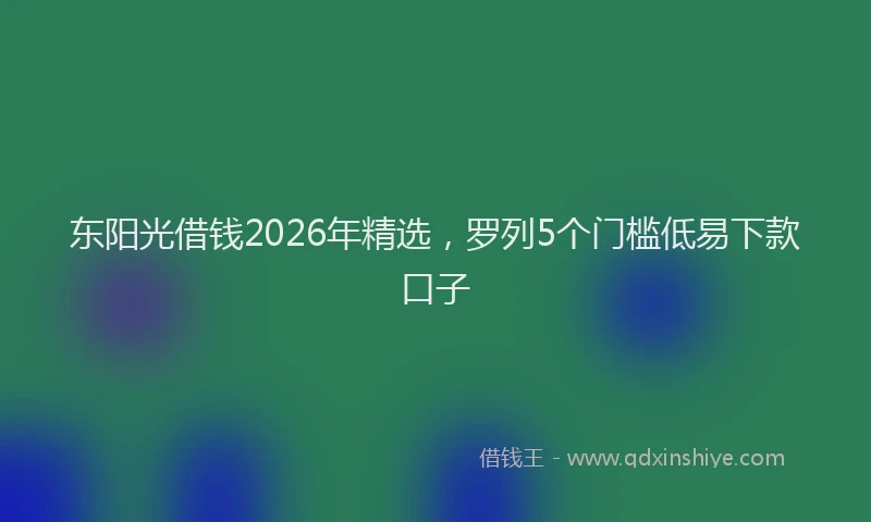 东阳光借钱2026年精选,罗列5个门槛低易下款口子