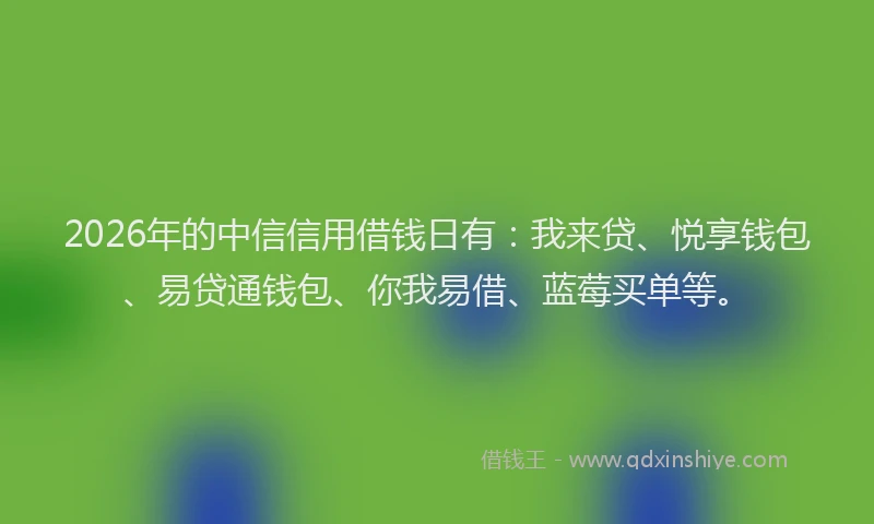2026年的中信信用借钱日有：我来贷、悦享钱包、易贷通钱包、你我易借、蓝莓买单等。