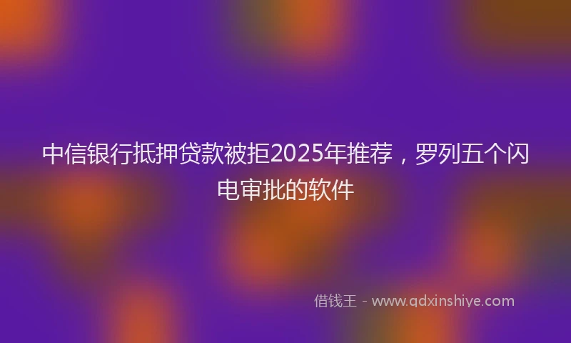 中信银行抵押贷款被拒2025年推荐，罗列五个闪电审批的软件