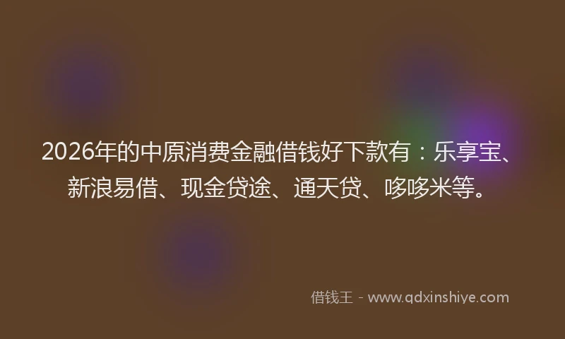 2026年的中原消费金融借钱好下款有:乐享宝、新浪易借、现金贷途、通天贷、哆哆米等。