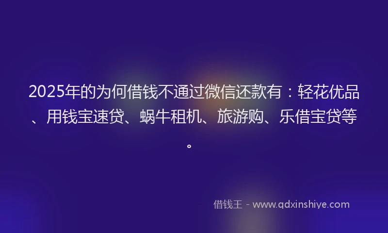2025年的为何借钱不通过微信还款有:轻花优品、用钱宝速贷、蜗牛租机、旅游购、乐借宝贷等。