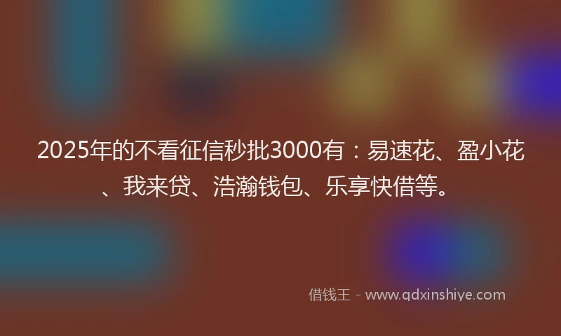 2025年的不看征信秒批3000有：易速花、盈小花、我来贷、浩瀚钱包、乐享快借等。