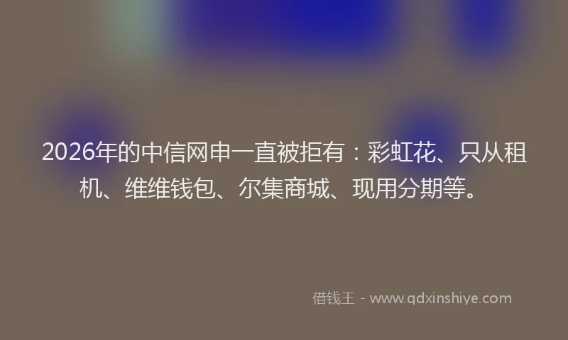 2026年的中信网申一直被拒有：彩虹花、只从租机、维维钱包、尔集商城、现用分期等。