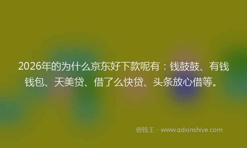 2026年的为什么京东好下款呢有:钱鼓鼓、有钱钱包、天美贷、借了么快贷、头条放心借等。