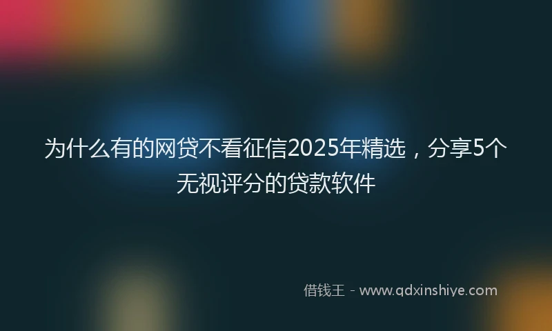 为什么有的网贷不看征信2025年精选，分享5个无视评分的贷款软件