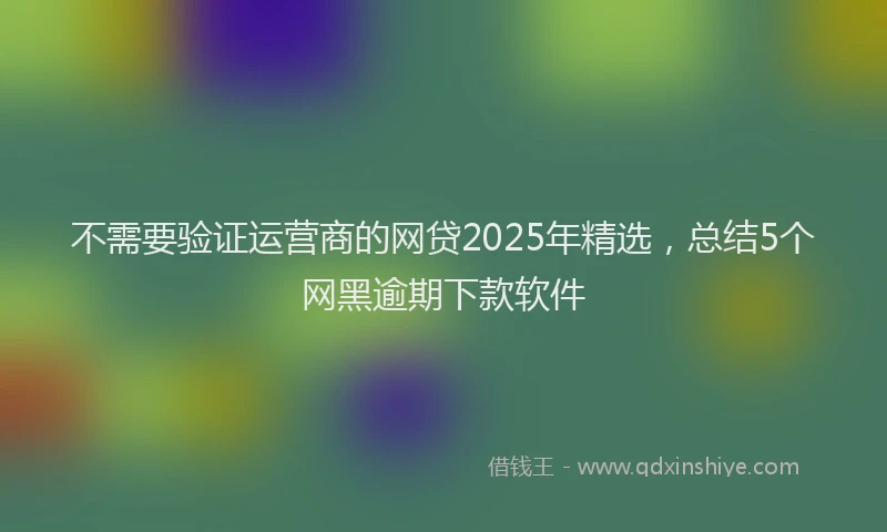 不需要验证运营商的网贷2025年精选,总结5个网黑逾期下款软件