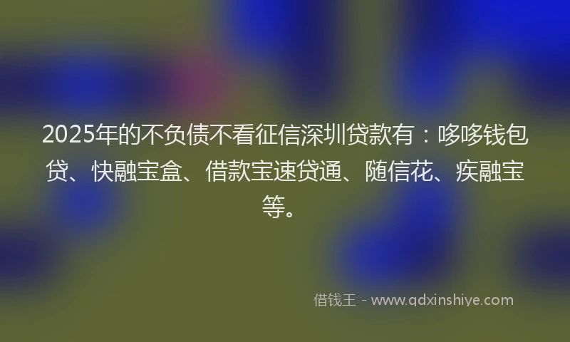 2025年的不负债不看征信深圳贷款有：哆哆钱包贷、快融宝盒、借款宝速贷通、随信花、疾融宝等。